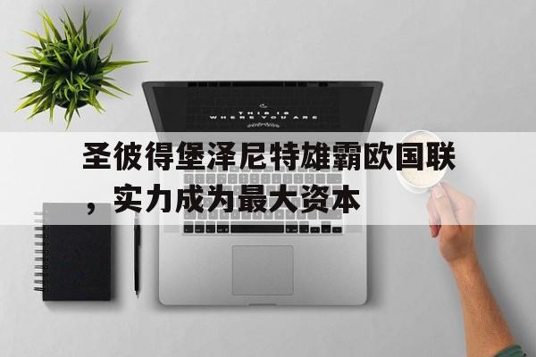 开云体育-包含圣彼得堡泽尼特雄霸欧国联，实力成为最大资本的词条